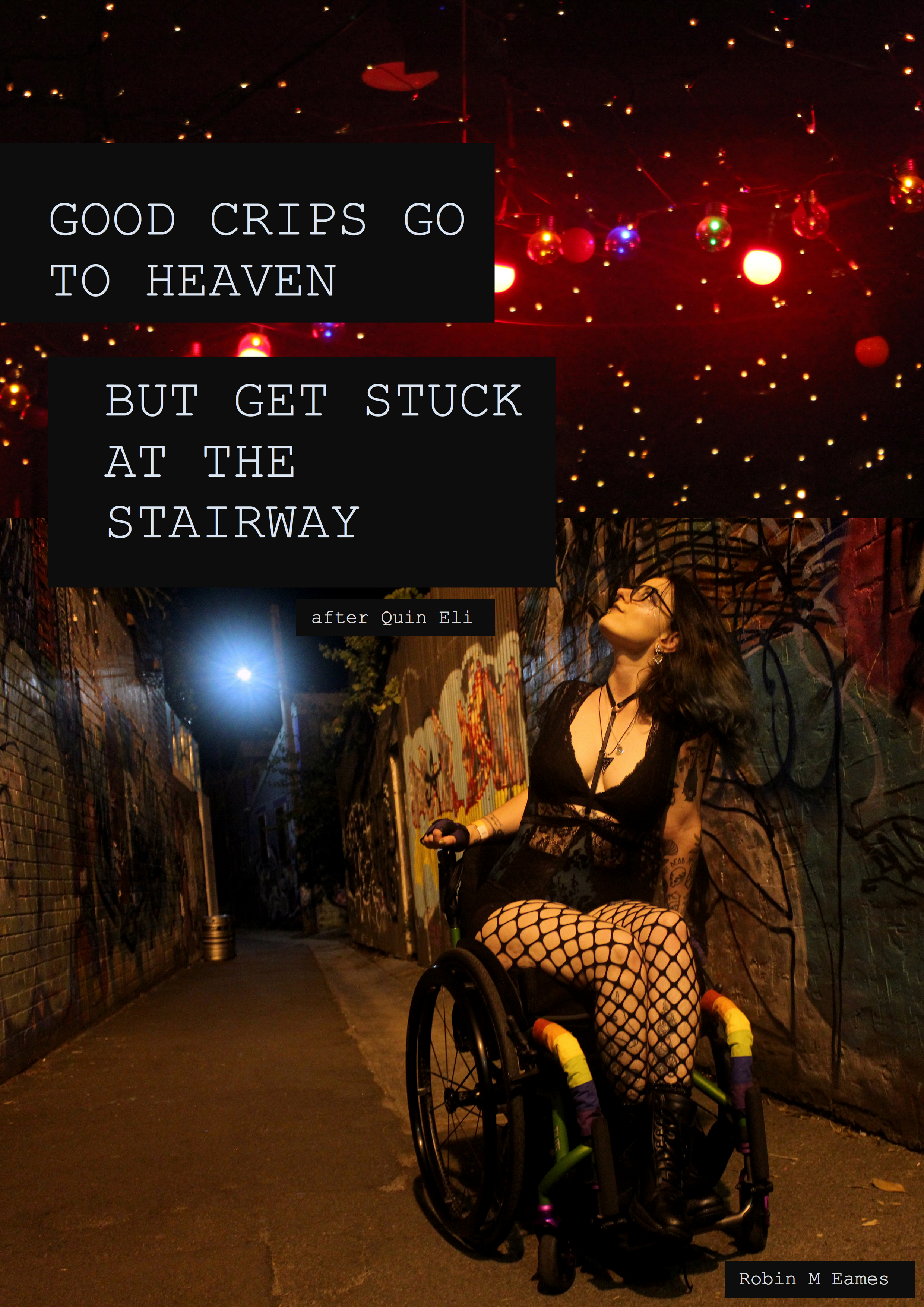 Good Crips Go to Heaven But Get Stuck at the Stairway
after Quin Eli
Robin M Eames
Picture: a white genderqueer wheelchair user in a graffitied alleyway.